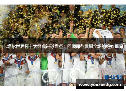 卡塔尔世界杯十大经典进球盘点：回顾那些震撼全场的绝妙瞬间