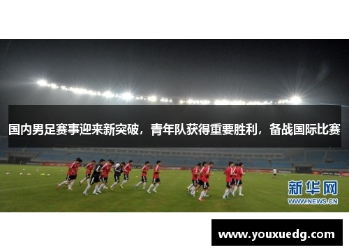 国内男足赛事迎来新突破，青年队获得重要胜利，备战国际比赛