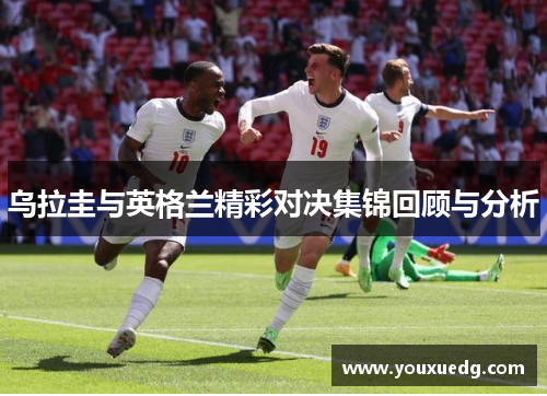 乌拉圭与英格兰精彩对决集锦回顾与分析