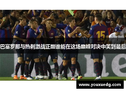巴塞罗那与热刺激战正酣谁能在这场巅峰对决中笑到最后