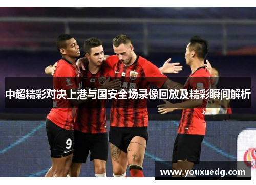 中超精彩对决上港与国安全场录像回放及精彩瞬间解析