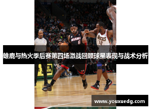 雄鹿与热火季后赛第四场激战回顾球星表现与战术分析