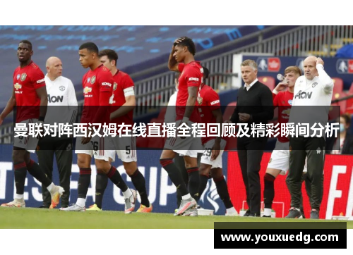 曼联对阵西汉姆在线直播全程回顾及精彩瞬间分析