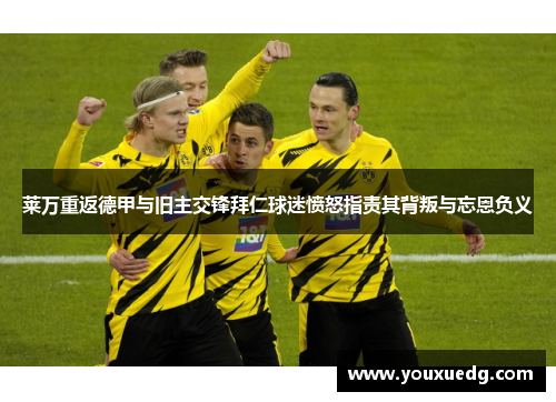 莱万重返德甲与旧主交锋拜仁球迷愤怒指责其背叛与忘恩负义